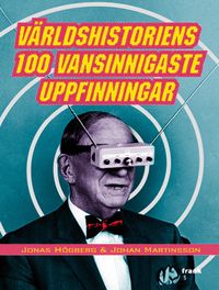 Världshistoriens 100 vansinnigaste uppfinningar; Jonas Högberg, Johan Martinsson; 2011
