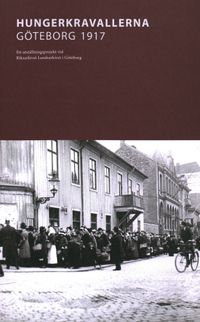 Hungerkravallerna Göteborg 1917 : Ett utställningsprojekt vid Riksarkivet Landsarkivet i Göteborg; Elisabeth Ek, Lars Hansson; 2018