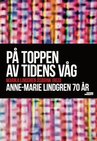 På toppen av tidens våg : Anne-Marie Lindgren 70 år; Ingvar Carlsson, Klas Gustavsson, Katrine Kielos, Stefan Löfven, Örjan Nyström, Kjell Rautio, Jenny Wrangborg; 2013