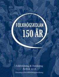 Folkbildning & Forskning. Årsbok 2018 - Folkhögskolan 150 år; Ann-Marie Laginder, Eva Önnesjö, Irma Carlsson, Erik Nylander; 2018