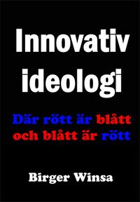 Innovativ ideologi : där rött är blått och blått är rött; Birger Winsa; 2015