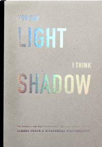 You say light I think shadow : one hundred and nine perspectives collected & visualized; Sandra Praun, Aleksandra Stratimirovic; 2015