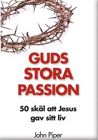Guds stora passion : 50 skäl att Jesus gav sitt liv; John Piper; 2014