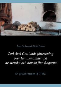 Carl Axel Gottlunds förteckning över familjenamnen på de svenska och norska finnskogarna : en dokumentation 1817-1823; Anna Forsberg, Niclas Persson; 2015