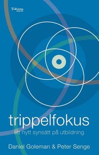 Trippelfokus : ett nytt synsätt på utbildning; Daniel Goleman, Peter Senge; 2016