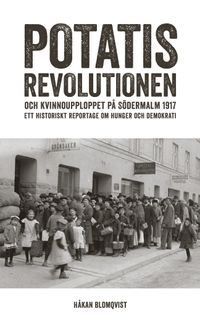 Potatisrevolutionen och kvinnoupploppet på Södermalm 1917 Ett historiskt re; Håkan Blomqvist; 2017