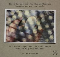 Det finns inget ord för skillnaden mellan mig och världen / There is no word for the difference between me and the world; Tilda Dalunde; 2017