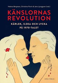 Känslornas revolution : kärlek, ilska och lycka på 1970-talet; Helena Bergman, Christina Florin, Jens Ljunggren, Ingrid Ryberg, Yulia Gradskova, Kristoffer Ekberg, Linnea Tillema; 2017