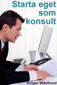 Starta eget som konsult : IT-konsult, PR-konsult, ekonomikonsult, byggkonsult m.fl.; Holger Wästlund; 2016