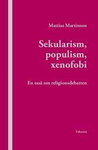 Sekularism, populism, xenofobi : En essä om religionsdebatten; Mattias Martinson; 2017