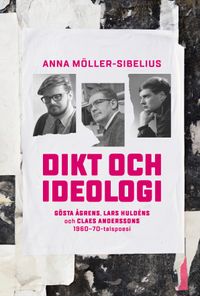 Dikt och ideologi. Gösta Åhgrens, Lars Huldéns och Claes Anderssons 1960–1970-talspoesi; Anna Möller-Sibelius; 2018