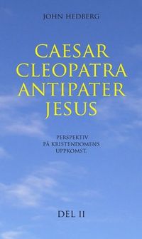 Caesar, Cleopatra, Antipater, Jesus : perspektiv på kristendomens uppkomst. Del 2; John Hedberg; 2018