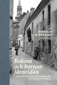 Bakom och bortom järnridån : de sovjetiska åren och frigörelsen i Baltikum och Ukraina; Li Bennich-Björkman; 2022