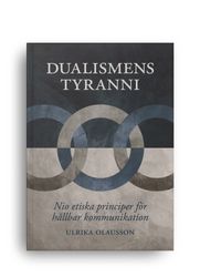 Dualismens tyranni : nio etiska principer för hållbar kommunikation; Ulrika Olausson; 2022