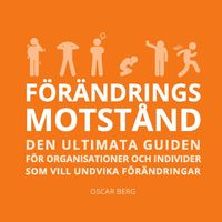 Förändringsmotstånd : den ultimata guiden för organisationer och individer; Oscar Berg; 2023