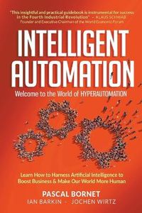 Intelligent Automation: Welcome To The World Of Hyperautomation: Learn How To Harness Artificial Intelligence To Boost Business & Make Our World More Human; Pascal Bornet, Ian Barkin, Jochen Wirtz; 2021