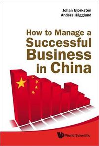 How To Manage A Successful Business In China; Johan Bjorksten, Anders Hagglund; 2010