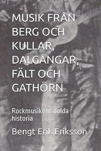 Musik från berg och kullar, dalgångar, fält och gathörn : rockmusikens dolda historia; Bengt Erik Eriksson; 2024